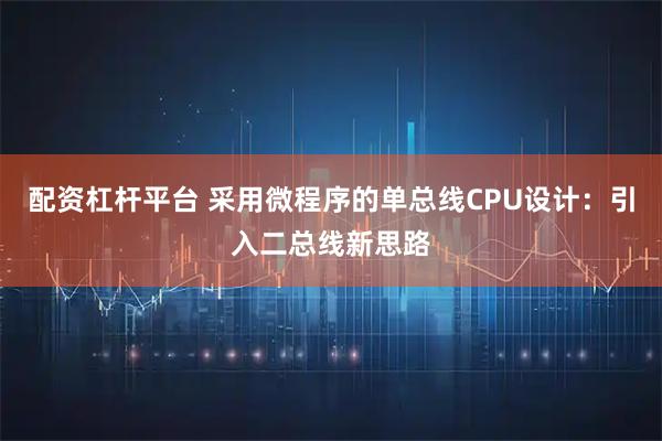 配资杠杆平台 采用微程序的单总线CPU设计：引入二总线新思路