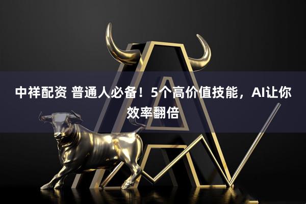 中祥配资 普通人必备！5个高价值技能，AI让你效率翻倍