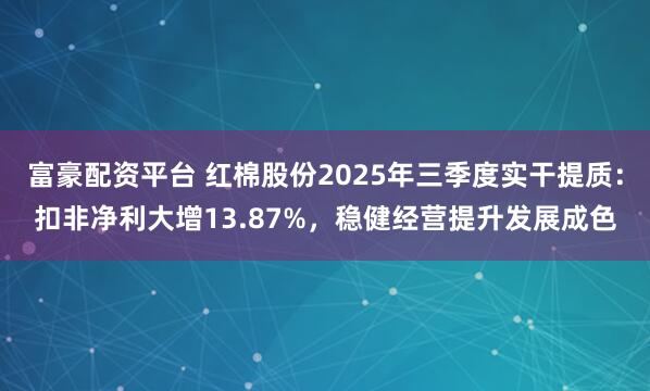 富豪配资平台 红棉股份2025年三季度实干提质：扣非净利大增13.87%，稳健经营提升发展成色
