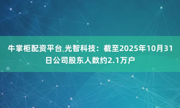 牛掌柜配资平台 光智科技：截至2025年10月31日公司股东人数约2.1万户