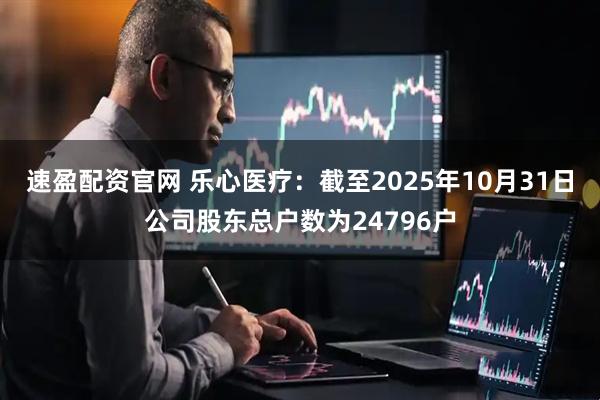 速盈配资官网 乐心医疗：截至2025年10月31日公司股东总户数为24796户
