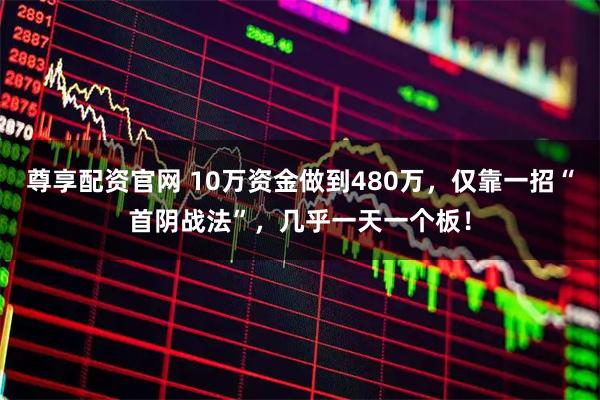 尊享配资官网 10万资金做到480万，仅靠一招“首阴战法”，几乎一天一个板！