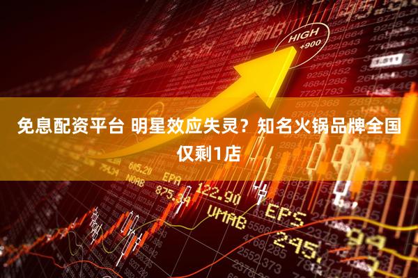免息配资平台 ﻿明星效应失灵？知名火锅品牌全国仅剩1店