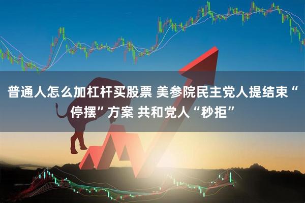 普通人怎么加杠杆买股票 美参院民主党人提结束“停摆”方案 共和党人“秒拒”