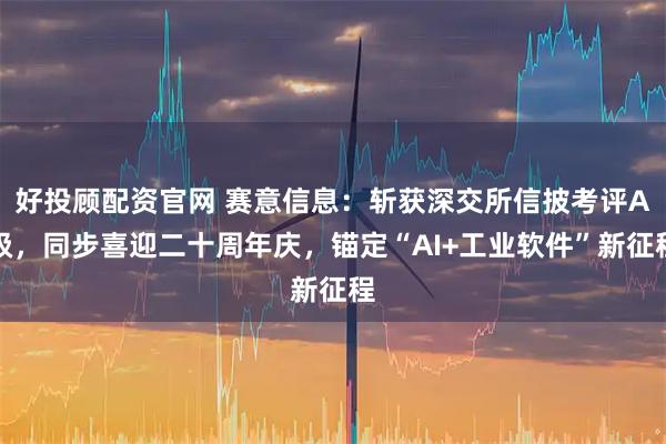 好投顾配资官网 赛意信息:斩获深交所信披考评A级,同步喜迎二十周年庆,锚定“AI+工业软件”新征程