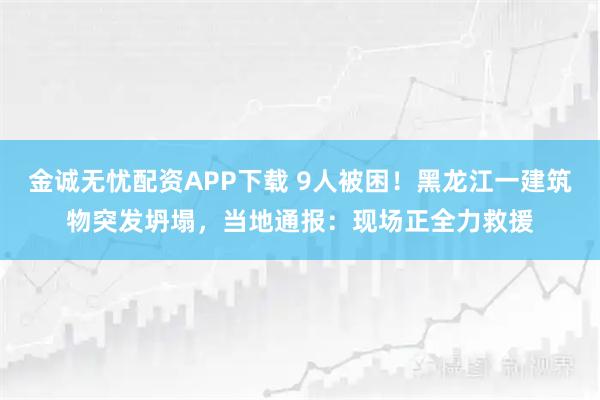 金诚无忧配资APP下载 9人被困！黑龙江一建筑物突发坍塌，当地通报：现场正全力救援