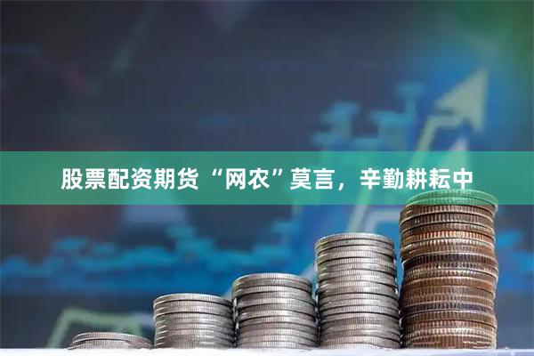 股票配资期货 “网农”莫言，辛勤耕耘中