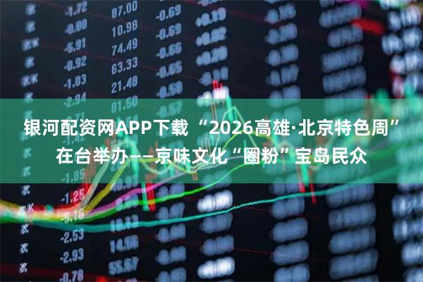 银河配资网APP下载 “2026高雄·北京特色周”在台举办——京味文化“圈粉”宝岛民众