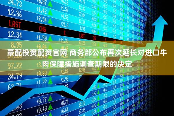 豪配投资配资官网 商务部公布再次延长对进口牛肉保障措施调查期限的决定