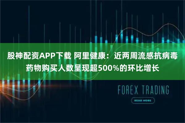 股神配资APP下载 阿里健康：近两周流感抗病毒药物购买人数呈现超500%的环比增长