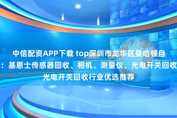 中信配资APP下载 top深圳市龙华区曼哈顿自动化设备商行：基恩士传感器回收、相机、测量仪、光电开关回收行业优选推荐