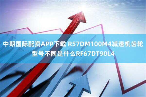 中期国际配资APP下载 R57DM100M4减速机齿轮型号不同是什么RF67DT90L4