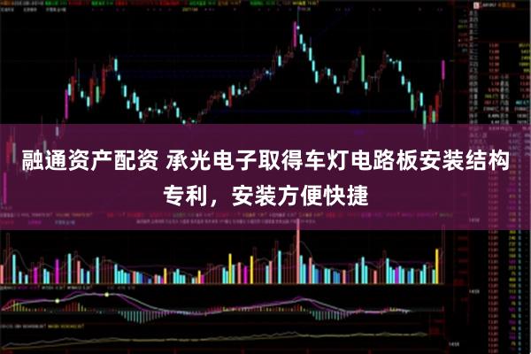 融通资产配资 承光电子取得车灯电路板安装结构专利，安装方便快捷