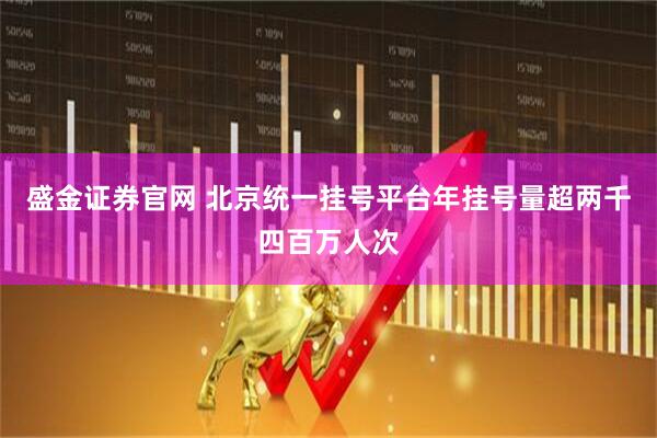 盛金证券官网 北京统一挂号平台年挂号量超两千四百万人次