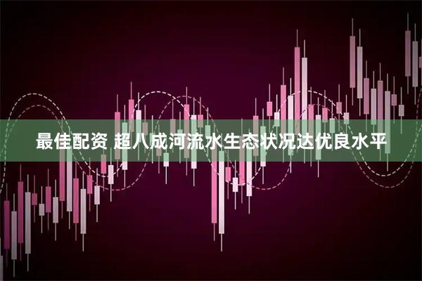 最佳配资 超八成河流水生态状况达优良水平