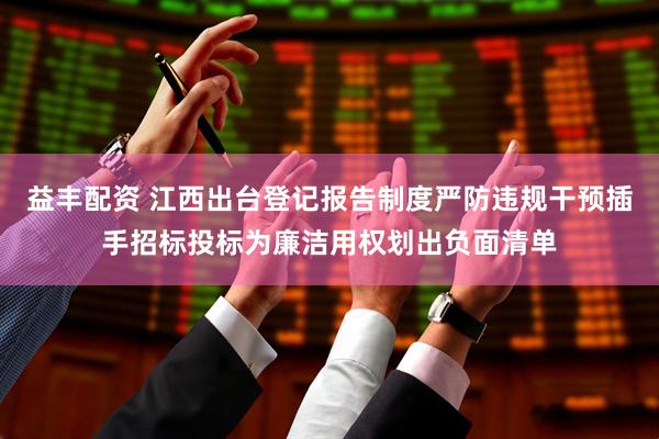 益丰配资 江西出台登记报告制度严防违规干预插手招标投标为廉洁用权划出负面清单