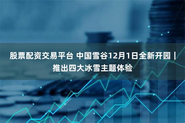 股票配资交易平台 中国雪谷12月1日全新开园｜推出四大冰雪主题体验