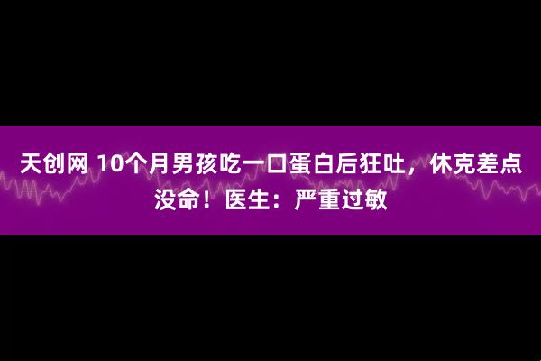 天创网 10个月男孩吃一口蛋白后狂吐，休克差点没命！医生：严重过敏