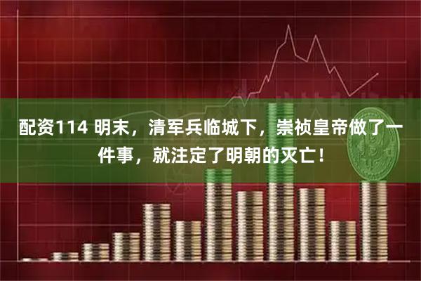 配资114 明末，清军兵临城下，崇祯皇帝做了一件事，就注定了明朝的灭亡！