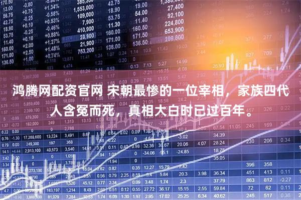 鸿腾网配资官网 宋朝最惨的一位宰相，家族四代人含冤而死，真相大白时已过百年。
