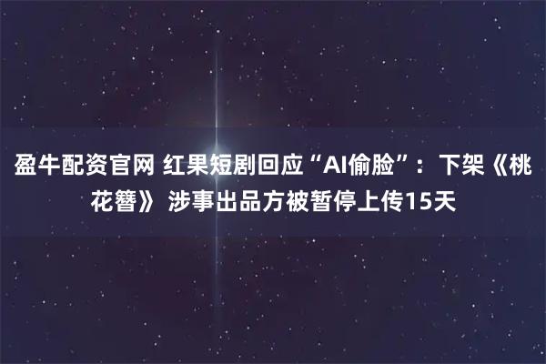 盈牛配资官网 红果短剧回应“AI偷脸”：下架《桃花簪》 涉事出品方被暂停上传15天