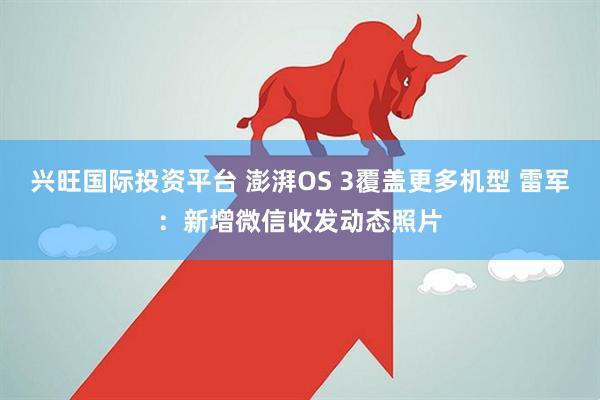 兴旺国际投资平台 澎湃OS 3覆盖更多机型 雷军：新增微信收发动态照片