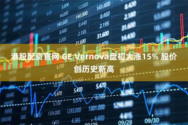 港股配资官网 GE Vernova盘初大涨15% 股价创历史新高