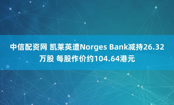 中信配资网 凯莱英遭Norges Bank减持26.32万股 每股作价约104.64港元