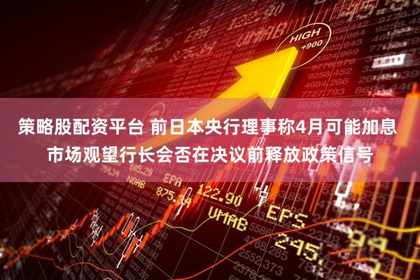 策略股配资平台 前日本央行理事称4月可能加息 市场观望行长会否在决议前释放政策信号