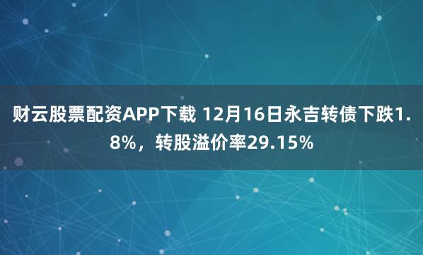 财云股票配资APP下载 12月16日永吉转债下跌1.8%,转股溢价率29.15%