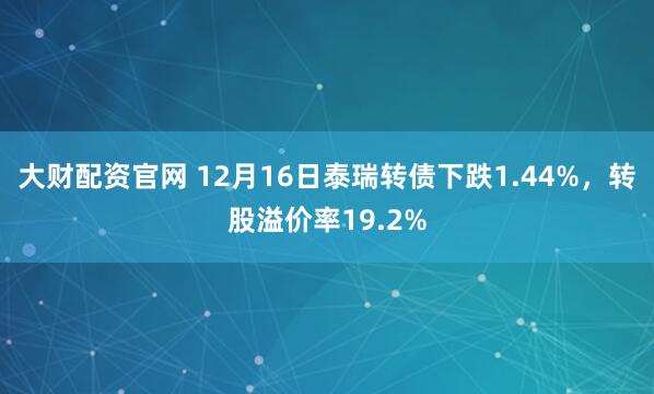 大财配资官网 12月16日泰瑞转债下跌1.44%，转股溢价率19.2%