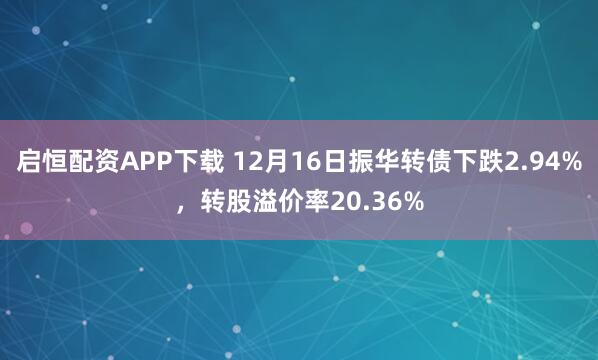 启恒配资APP下载 12月16日振华转债下跌2.94%,转股溢价率20.36%