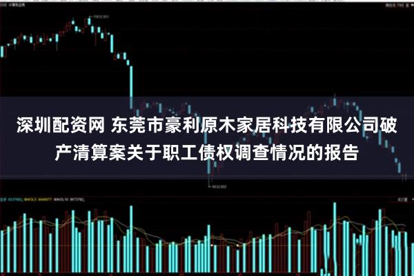 深圳配资网 东莞市豪利原木家居科技有限公司破产清算案关于职工债权调查情况的报告