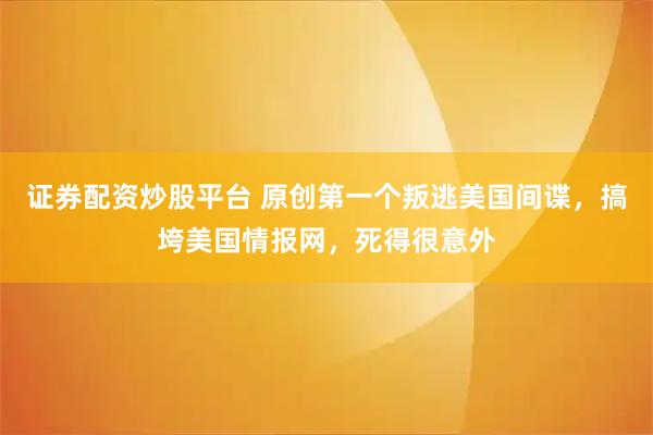 证券配资炒股平台 原创第一个叛逃美国间谍，搞垮美国情报网，死得很意外