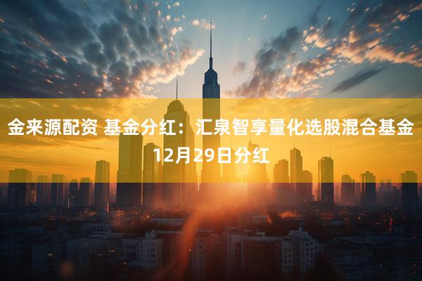 金来源配资 基金分红：汇泉智享量化选股混合基金12月29日分红