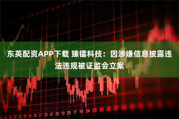 东英配资APP下载 臻镭科技：因涉嫌信息披露违法违规被证监会立案