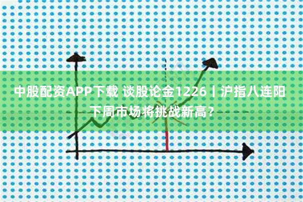 中股配资APP下载 谈股论金1226丨沪指八连阳 下周市场将挑战新高？