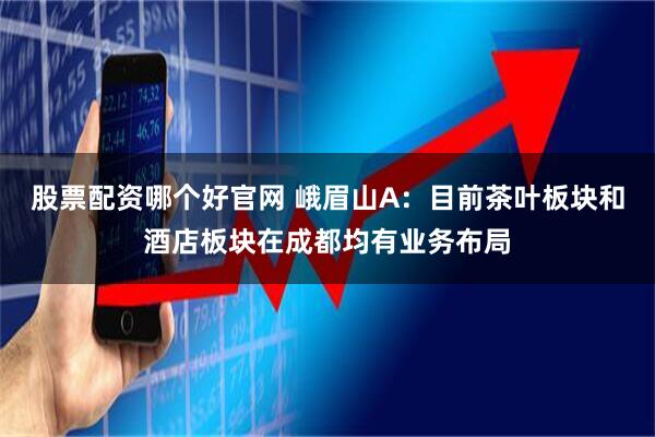 股票配资哪个好官网 峨眉山A：目前茶叶板块和酒店板块在成都均有业务布局