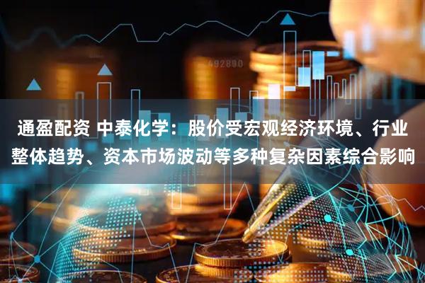 通盈配资 中泰化学：股价受宏观经济环境、行业整体趋势、资本市场波动等多种复杂因素综合影响