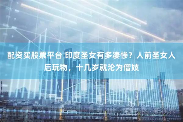 配资买股票平台 印度圣女有多凄惨？人前圣女人后玩物，十几岁就沦为僧妓