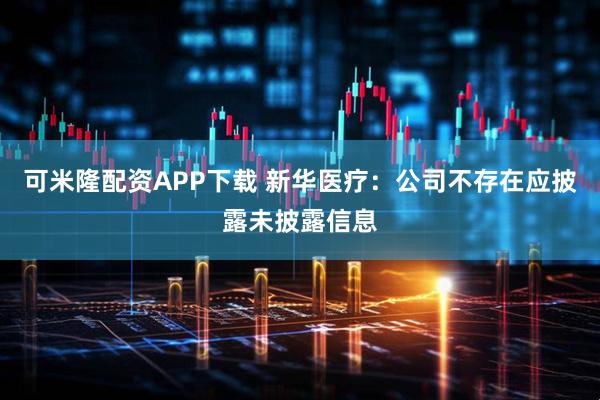 可米隆配资APP下载 新华医疗：公司不存在应披露未披露信息