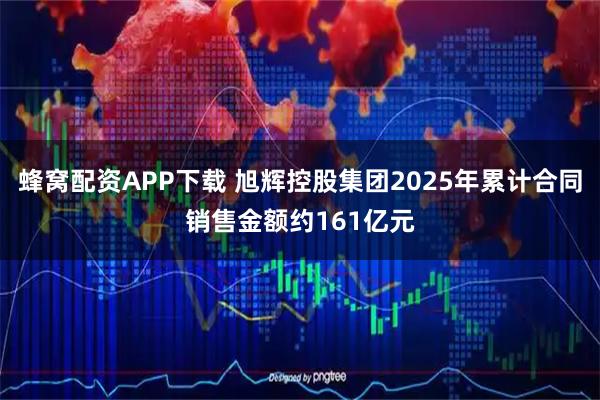 蜂窝配资APP下载 旭辉控股集团2025年累计合同销售金额约161亿元