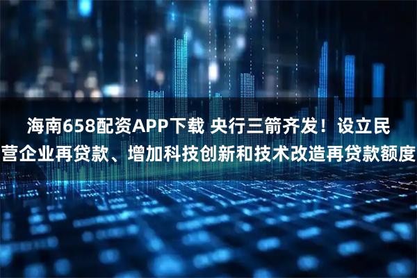 海南658配资APP下载 央行三箭齐发！设立民营企业再贷款、增加科技创新和技术改造再贷款额度