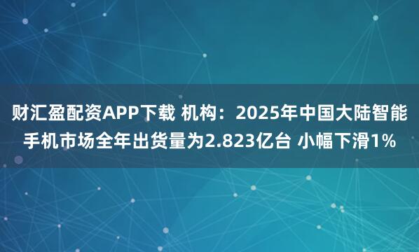 财汇盈配资APP下载 机构：2025年中国大陆智能手机市场全年出货量为2.823亿台 小幅下滑1%