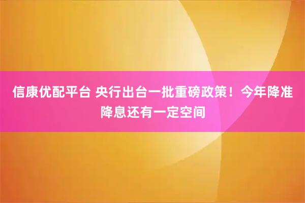 信康优配平台 央行出台一批重磅政策！今年降准降息还有一定空间