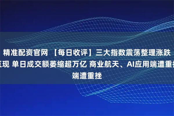 精准配资官网 【每日收评】三大指数震荡整理涨跌互现 单日成交额萎缩超万亿 商业航天、AI应用端遭重挫