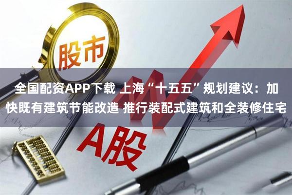 全国配资APP下载 上海“十五五”规划建议：加快既有建筑节能改造 推行装配式建筑和全装修住宅