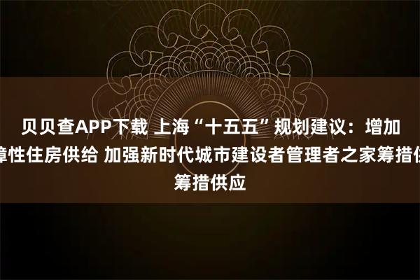 贝贝查APP下载 上海“十五五”规划建议：增加保障性住房供给 加强新时代城市建设者管理者之家筹措供应