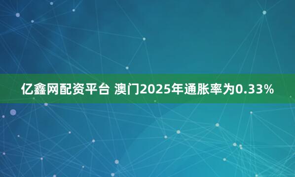 亿鑫网配资平台 澳门2025年通胀率为0.33%