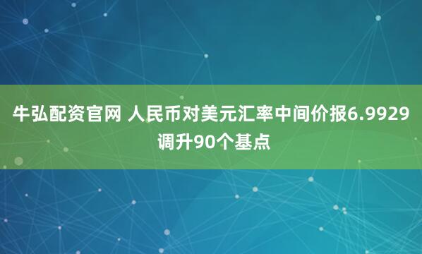牛弘配资官网 人民币对美元汇率中间价报6.9929 调升90个基点